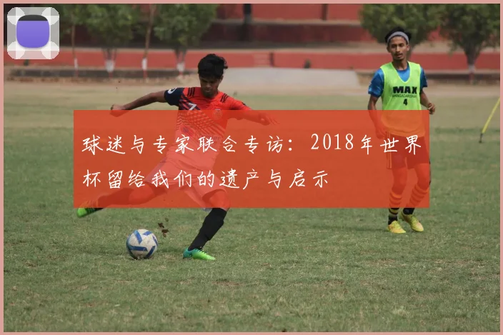球迷与专家联合专访：2018年世界杯留给我们的遗产与启示