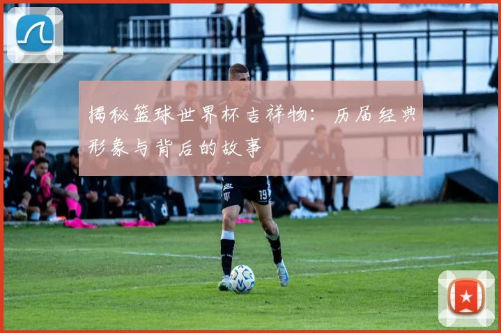 揭秘篮球世界杯吉祥物：历届经典形象与背后的故事