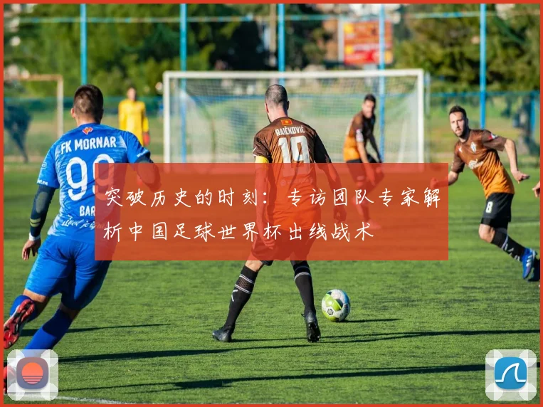 突破历史的时刻：专访团队专家解析中国足球世界杯出线战术