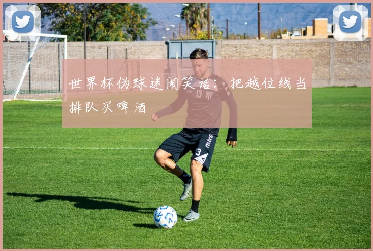 世界杯伪球迷闹笑话：把越位线当排队买啤酒