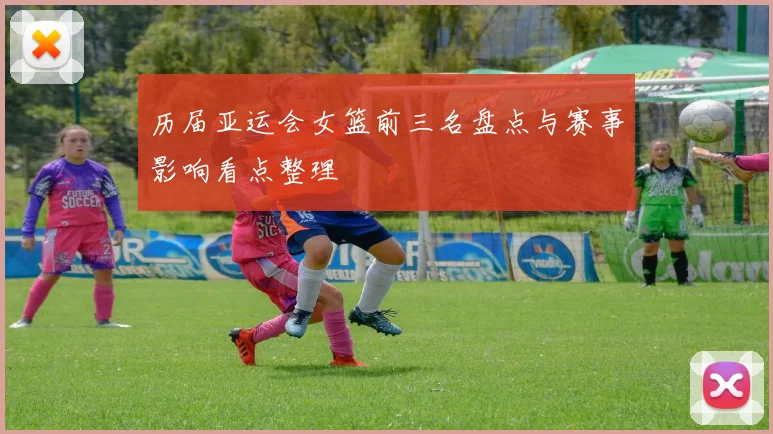 历届亚运会女篮前三名盘点与赛事影响看点整理