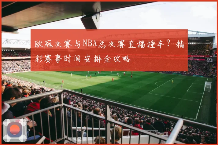 欧冠决赛与NBA总决赛直播撞车？精彩赛事时间安排全攻略