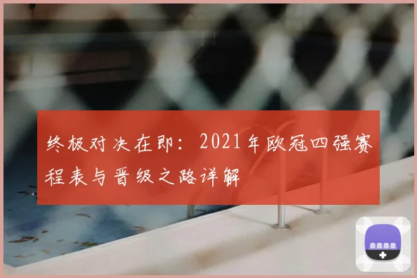 终极对决在即：2021年欧冠四强赛程表与晋级之路详解