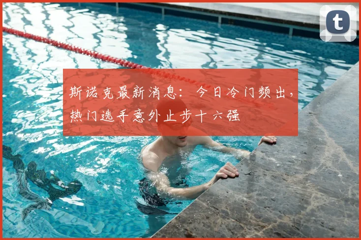 斯诺克最新消息：今日冷门频出，热门选手意外止步十六强