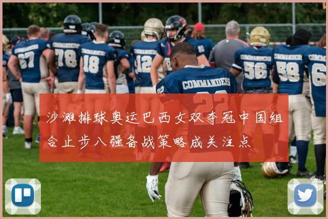 沙滩排球奥运巴西女双夺冠中国组合止步八强备战策略成关注点
