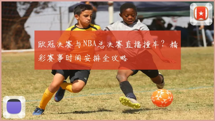 欧冠决赛与NBA总决赛直播撞车？精彩赛事时间安排全攻略