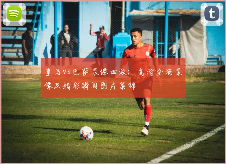 皇马vs巴萨录像回放：高清全场录像及精彩瞬间图片集锦