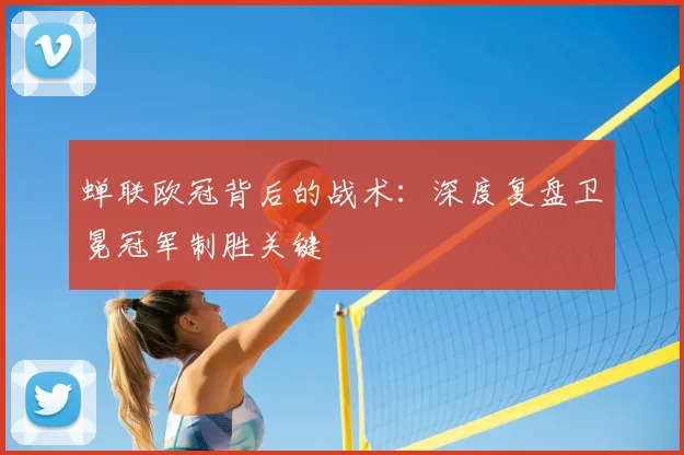 蝉联欧冠背后的战术：深度复盘卫冕冠军制胜关键