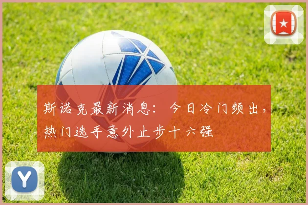 斯诺克最新消息：今日冷门频出，热门选手意外止步十六强