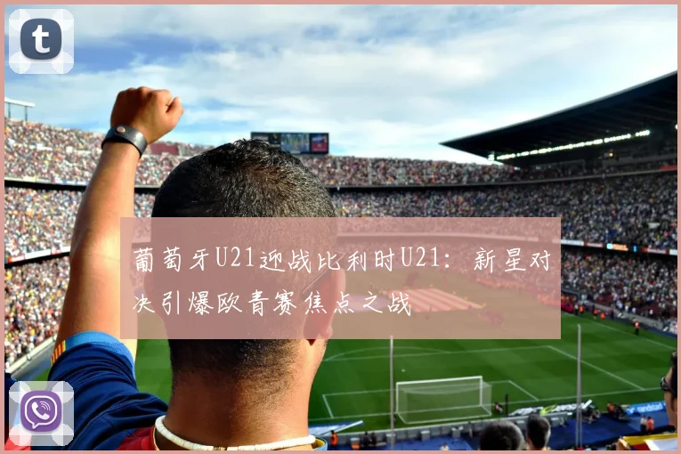 葡萄牙U21迎战比利时U21：新星对决引爆欧青赛焦点之战