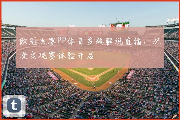 欧冠决赛PP体育多路解说直播，沉浸式观赛体验开启