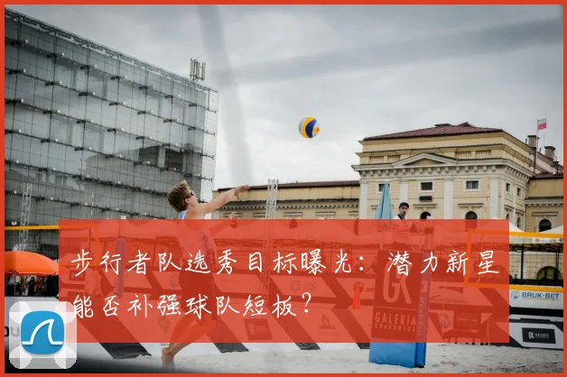 步行者队选秀目标曝光：潜力新星能否补强球队短板？