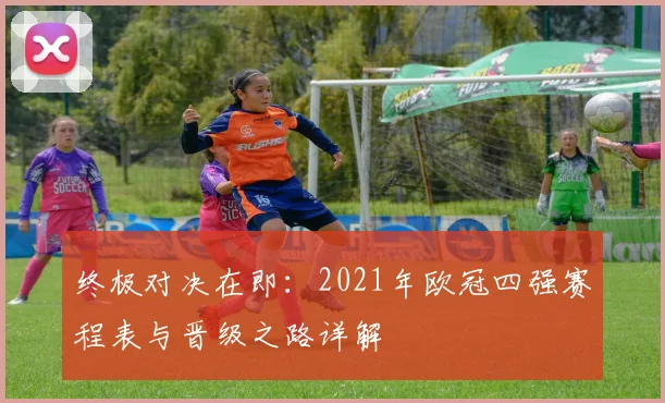 终极对决在即：2021年欧冠四强赛程表与晋级之路详解