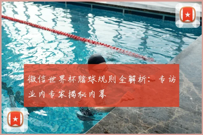 微信世界杯赌球规则全解析：专访业内专家揭秘内幕