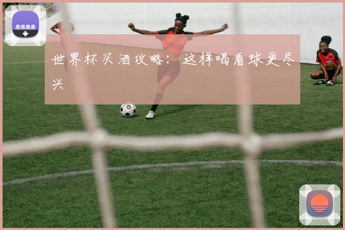 世界杯买酒攻略：这样喝看球更尽兴