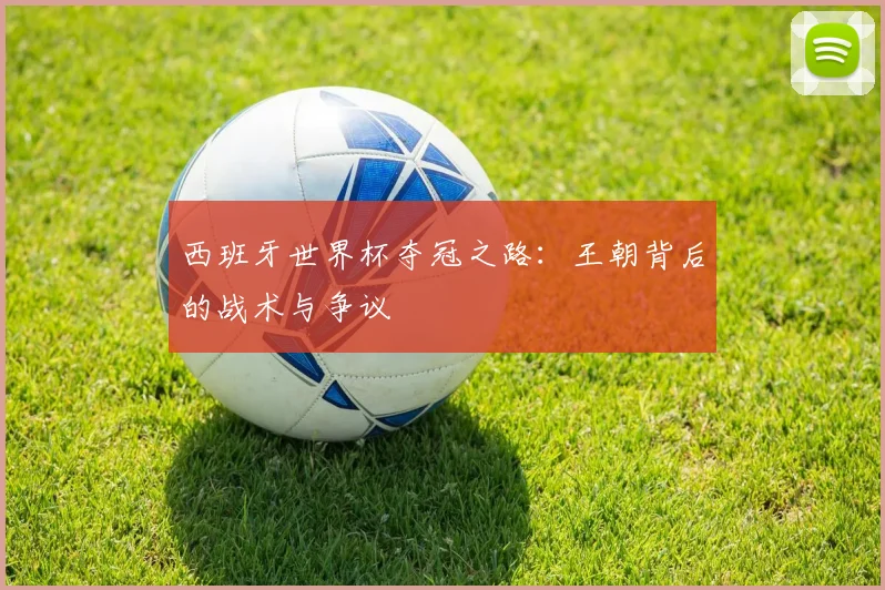 西班牙世界杯夺冠之路：王朝背后的战术与争议