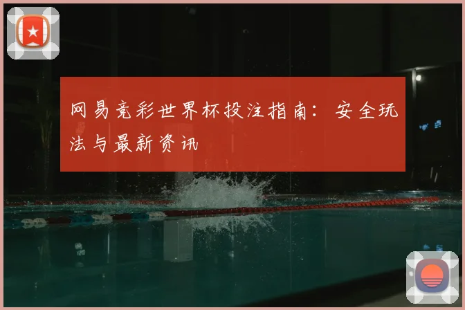 网易竞彩世界杯投注指南：安全玩法与最新资讯