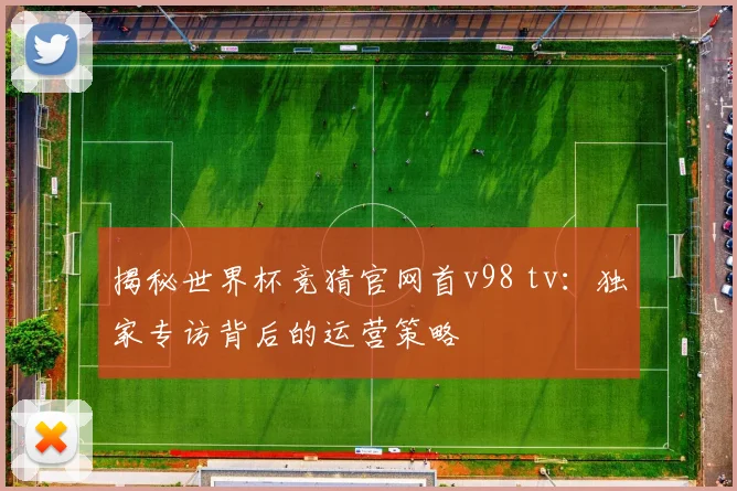 揭秘世界杯竞猜官网首v98 tv：独家专访背后的运营策略