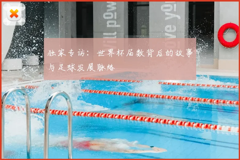 独家专访：世界杯届数背后的故事与足球发展脉络