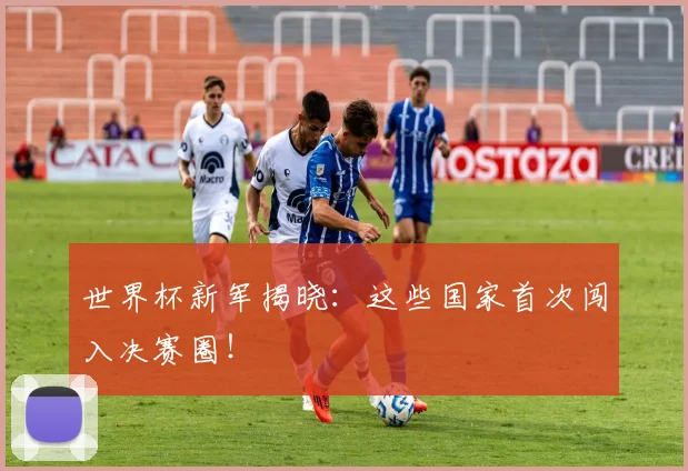 世界杯新军揭晓：这些国家首次闯入决赛圈！