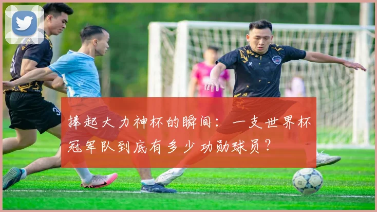 捧起大力神杯的瞬间：一支世界杯冠军队到底有多少功勋球员？