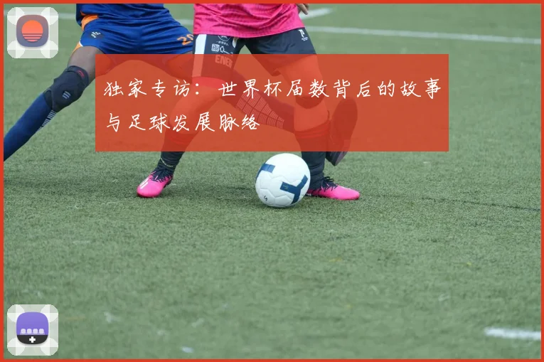 独家专访：世界杯届数背后的故事与足球发展脉络