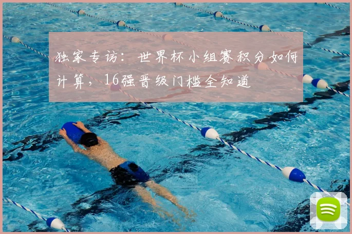 独家专访：世界杯小组赛积分如何计算，16强晋级门槛全知道