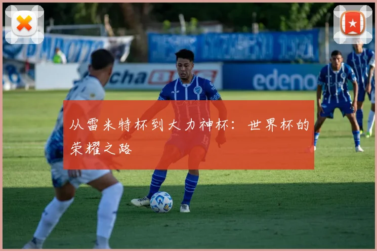 从雷米特杯到大力神杯：世界杯的荣耀之路