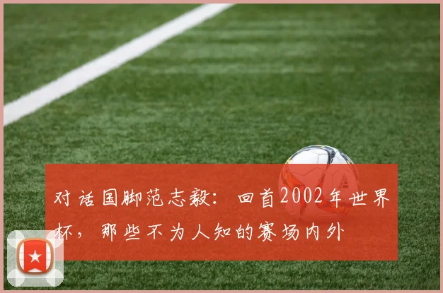 对话国脚范志毅：回首2002年世界杯，那些不为人知的赛场内外