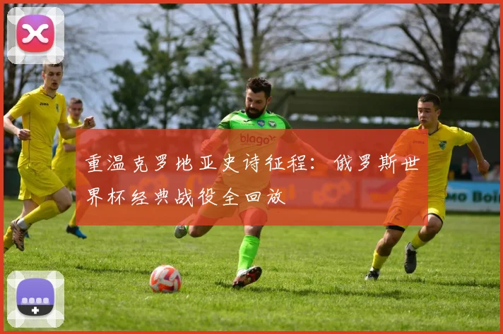 重温克罗地亚史诗征程:俄罗斯世界杯经典战役全回放