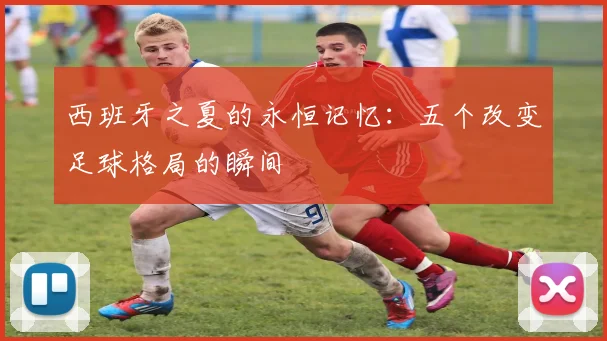 西班牙之夏的永恒记忆：五个改变足球格局的瞬间