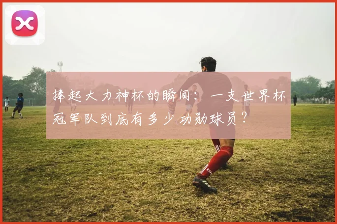 捧起大力神杯的瞬间：一支世界杯冠军队到底有多少功勋球员？