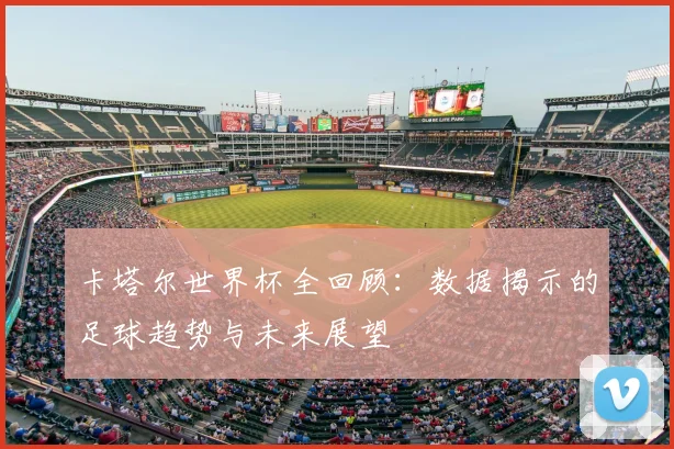 卡塔尔世界杯全回顾：数据揭示的足球趋势与未来展望