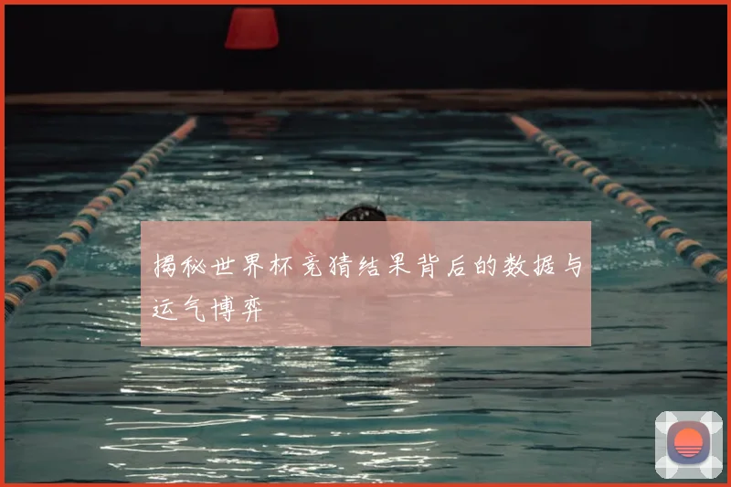 揭秘世界杯竞猜结果背后的数据与运气博弈