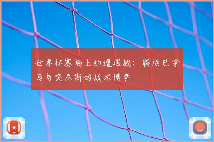 世界杯赛场上的遭遇战：解读巴拿马与突尼斯的战术博弈