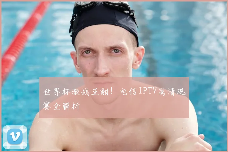 世界杯激战正酣！电信IPTV高清观赛全解析