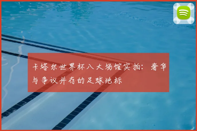 卡塔尔世界杯八大场馆实拍：奢华与争议并存的足球地标