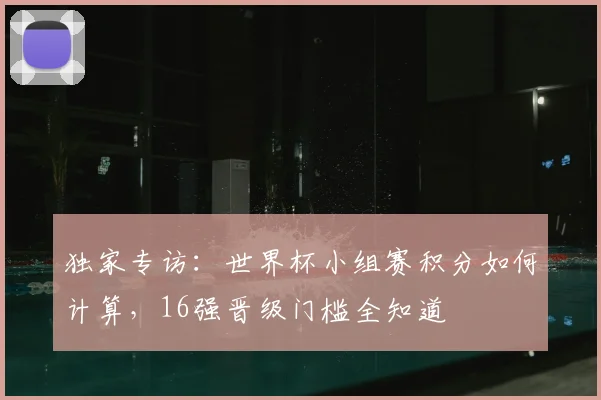 独家专访：世界杯小组赛积分如何计算，16强晋级门槛全知道