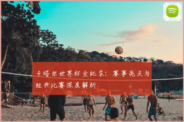 卡塔尔世界杯全纪录：赛事亮点与经典比赛深度解析