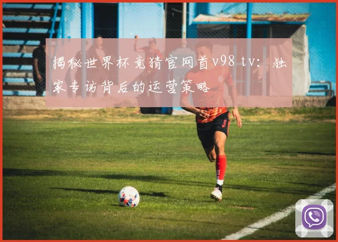 揭秘世界杯竞猜官网首v98 tv：独家专访背后的运营策略