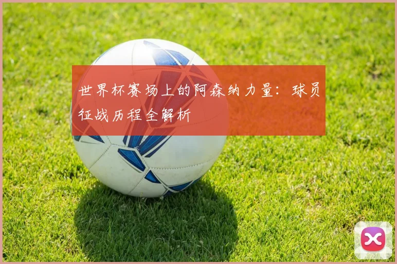 世界杯赛场上的阿森纳力量：球员征战历程全解析
