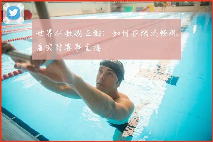 世界杯激战正酣：如何在线流畅观看实时赛事直播