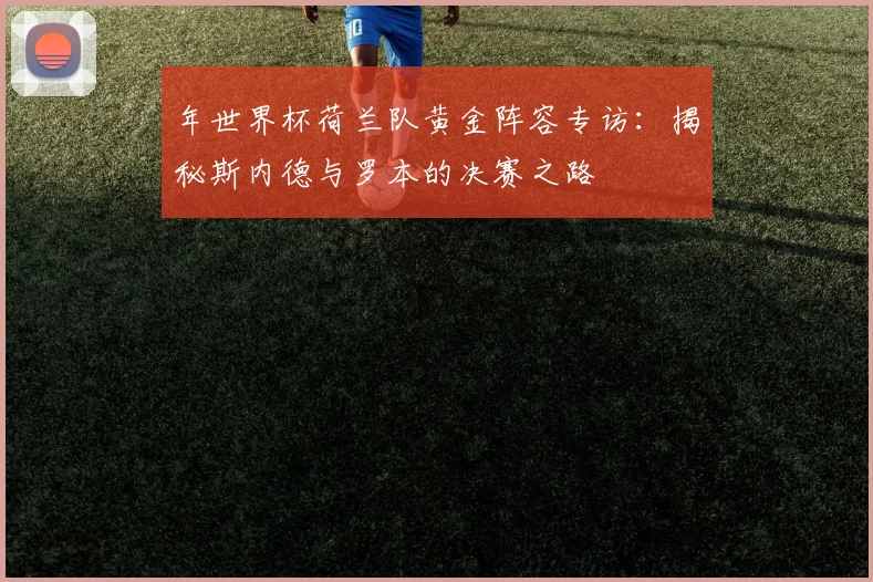 年世界杯荷兰队黄金阵容专访：揭秘斯内德与罗本的决赛之路