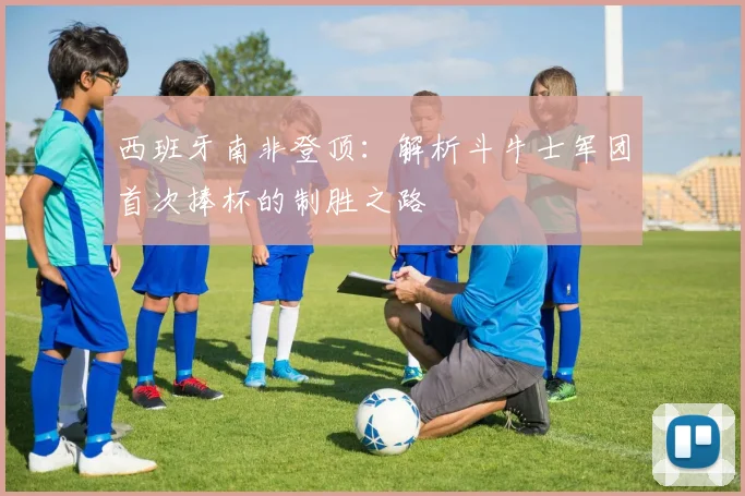 西班牙南非登顶：解析斗牛士军团首次捧杯的制胜之路