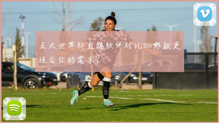 五大世界杯直播软件对比：哪款更适合你的需求？