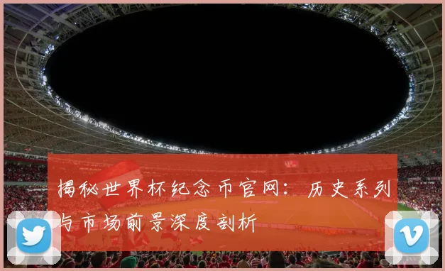 揭秘世界杯纪念币官网：历史系列与市场前景深度剖析