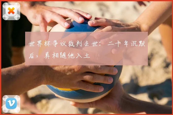 世界杯争议裁判去世：二十年沉默后，真相随他入土