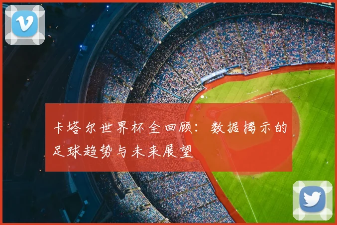 卡塔尔世界杯全回顾：数据揭示的足球趋势与未来展望