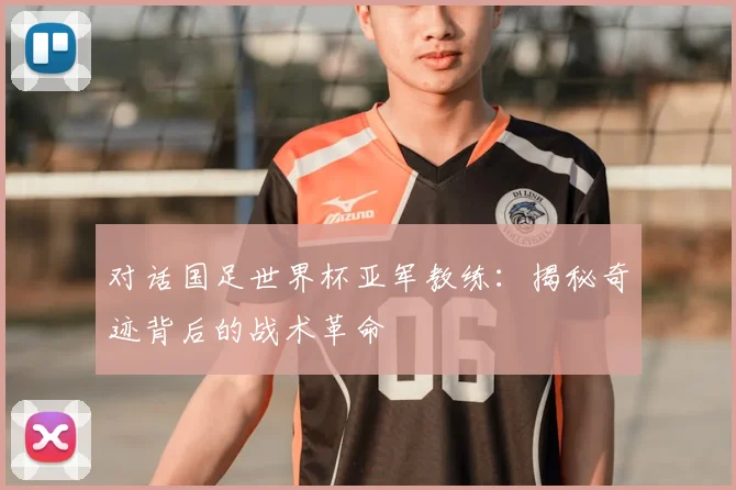 对话国足世界杯亚军教练：揭秘奇迹背后的战术革命
