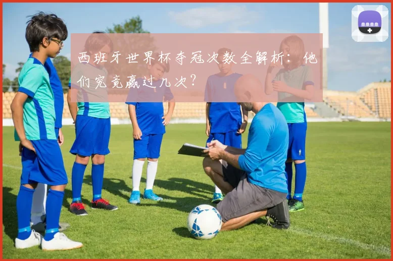西班牙世界杯夺冠次数全解析：他们究竟赢过几次？